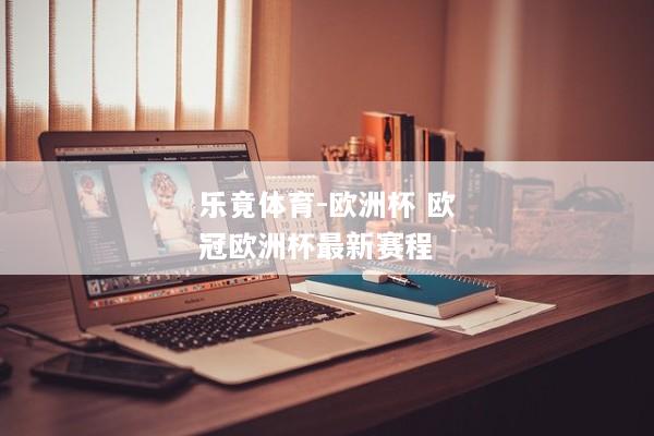 乐竟体育-欧洲杯 欧冠欧洲杯最新赛程