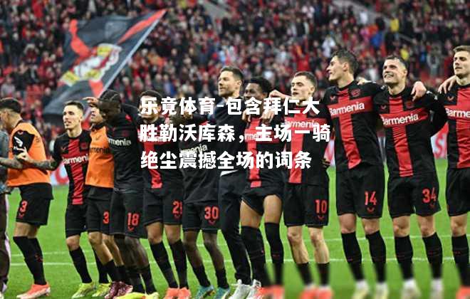 包含拜仁大胜勒沃库森，主场一骑绝尘震撼全场的词条