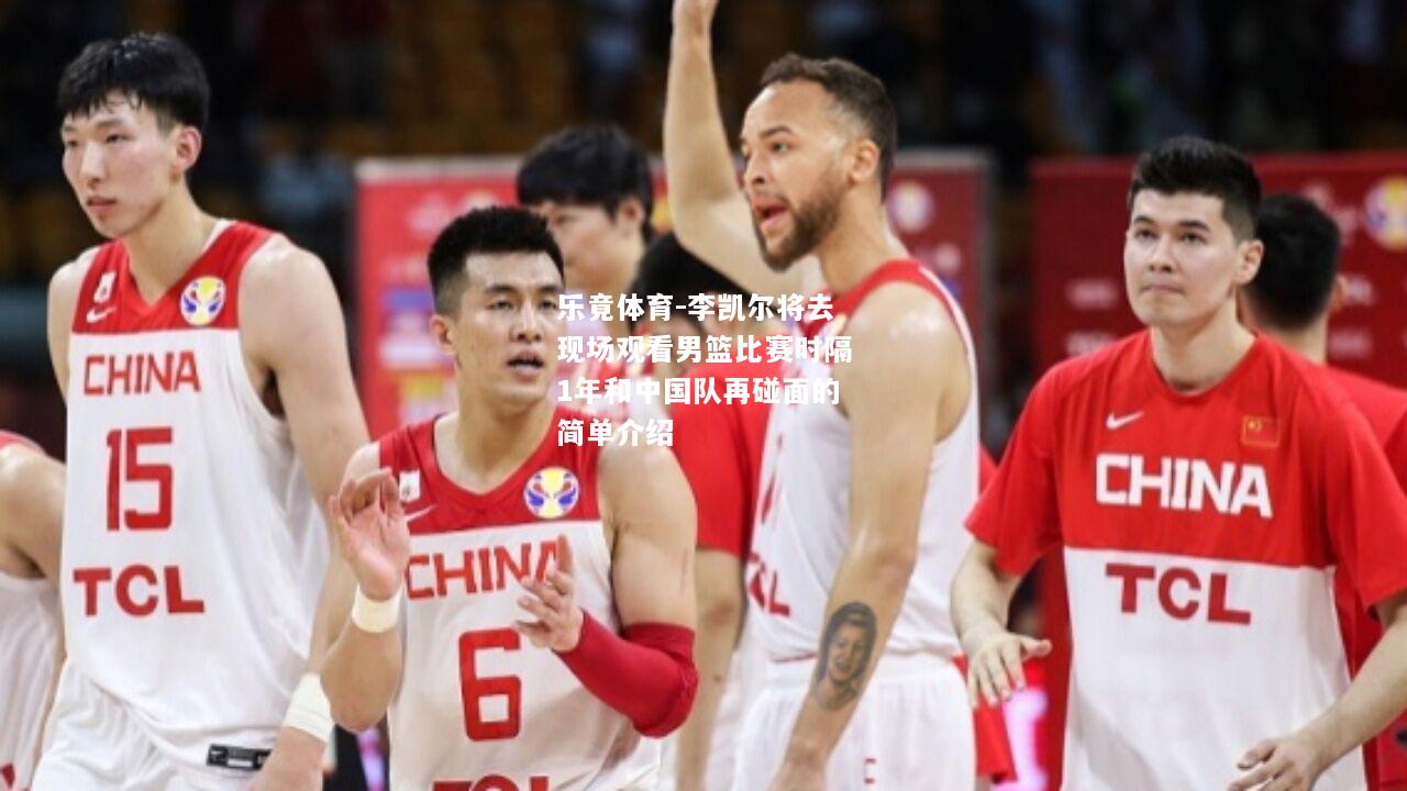 李凯尔将去现场观看男篮比赛时隔1年和中国队再碰面的简单介绍