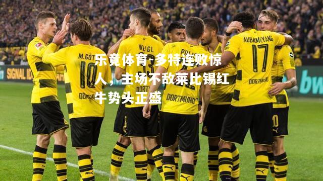多特连败惊人，主场不敌莱比锡红牛势头正盛