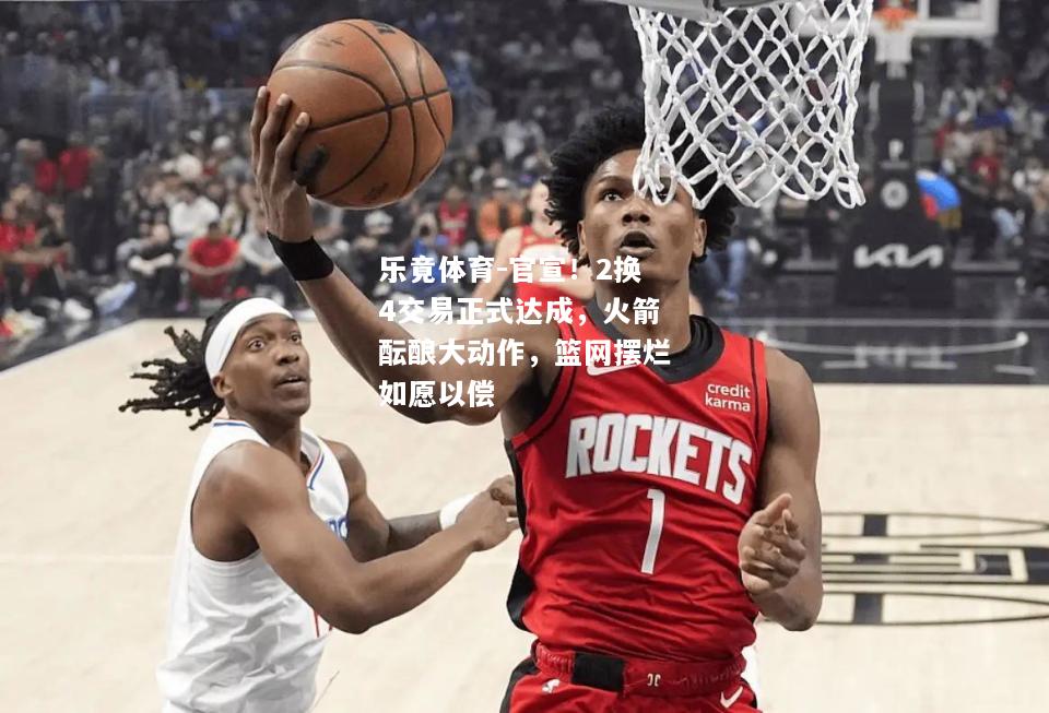 官宣！2换4交易正式达成，火箭酝酿大动作，篮网摆烂如愿以偿