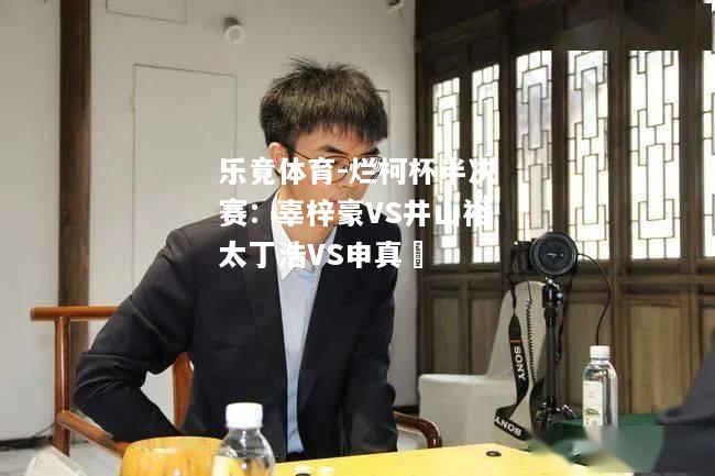 烂柯杯半决赛：辜梓豪VS井山裕太丁浩VS申真谞