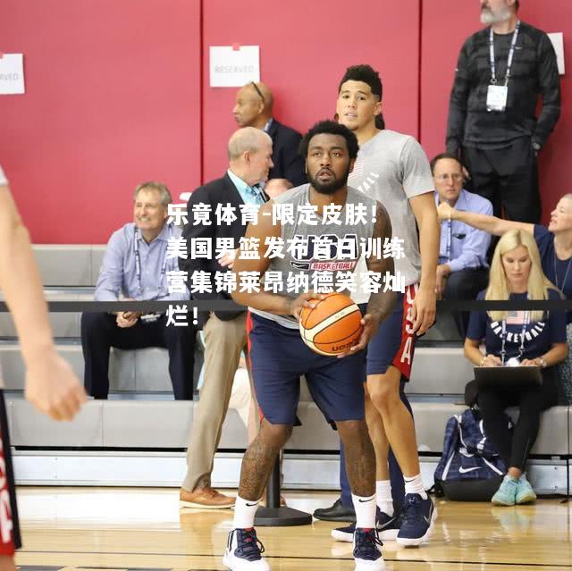限定皮肤！美国男篮发布首日训练营集锦莱昂纳德笑容灿烂！