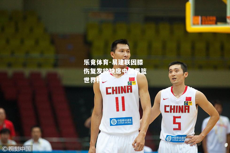 易建联因膝伤复发将缺席中国男篮世界杯