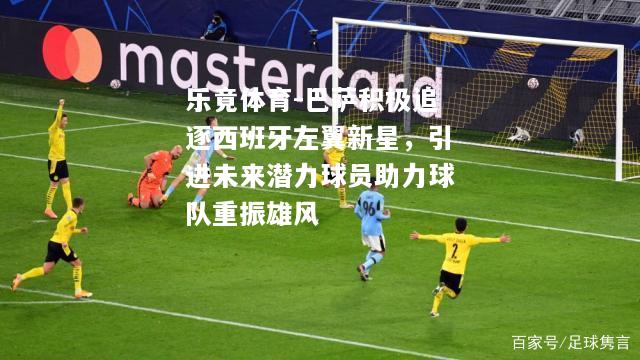 巴萨积极追逐西班牙左翼新星，引进未来潜力球员助力球队重振雄风