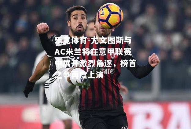 尤文图斯与AC米兰将在意甲联赛中展开激烈角逐，榜首之争再度上演