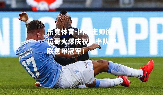 国米主帅德拉哥火爆庆祝！率队蝉联意甲冠军！