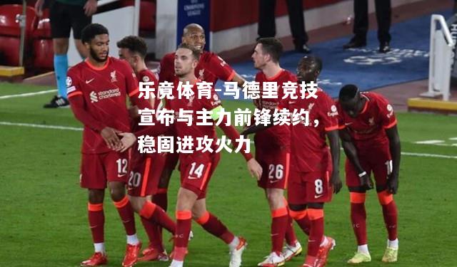 马德里竞技宣布与主力前锋续约，稳固进攻火力