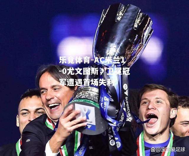 AC米兰1-0尤文图斯，卫冕冠军遭遇首场失利