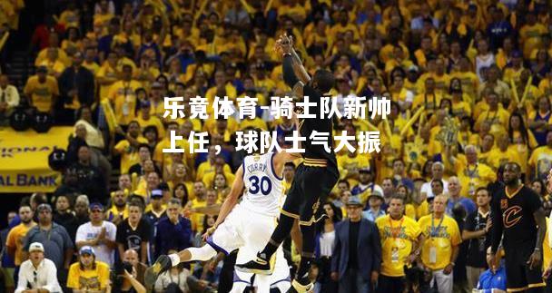 骑士队新帅上任，球队士气大振