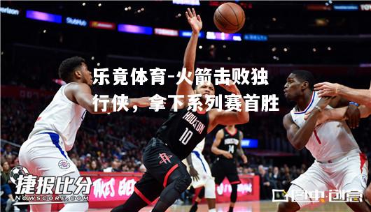 火箭击败独行侠，拿下系列赛首胜