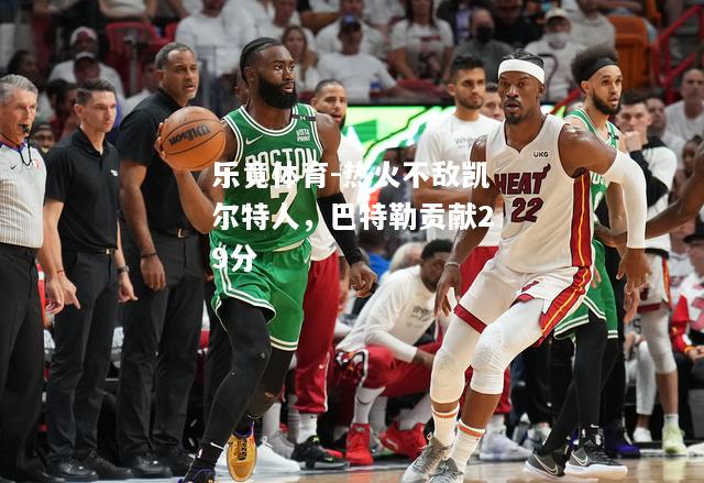 热火不敌凯尔特人，巴特勒贡献29分