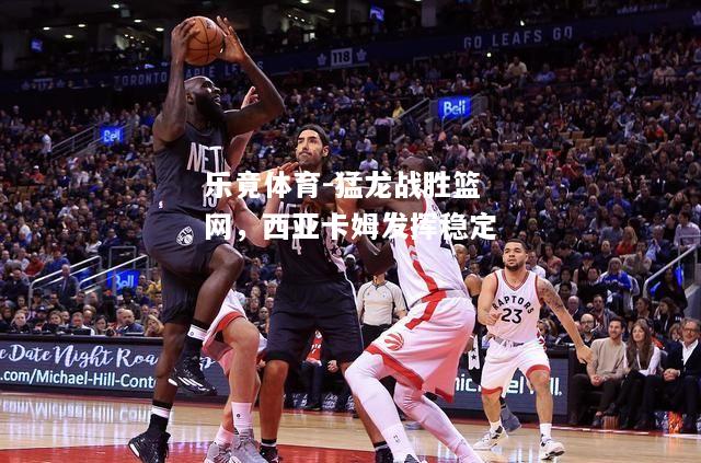 猛龙战胜篮网，西亚卡姆发挥稳定