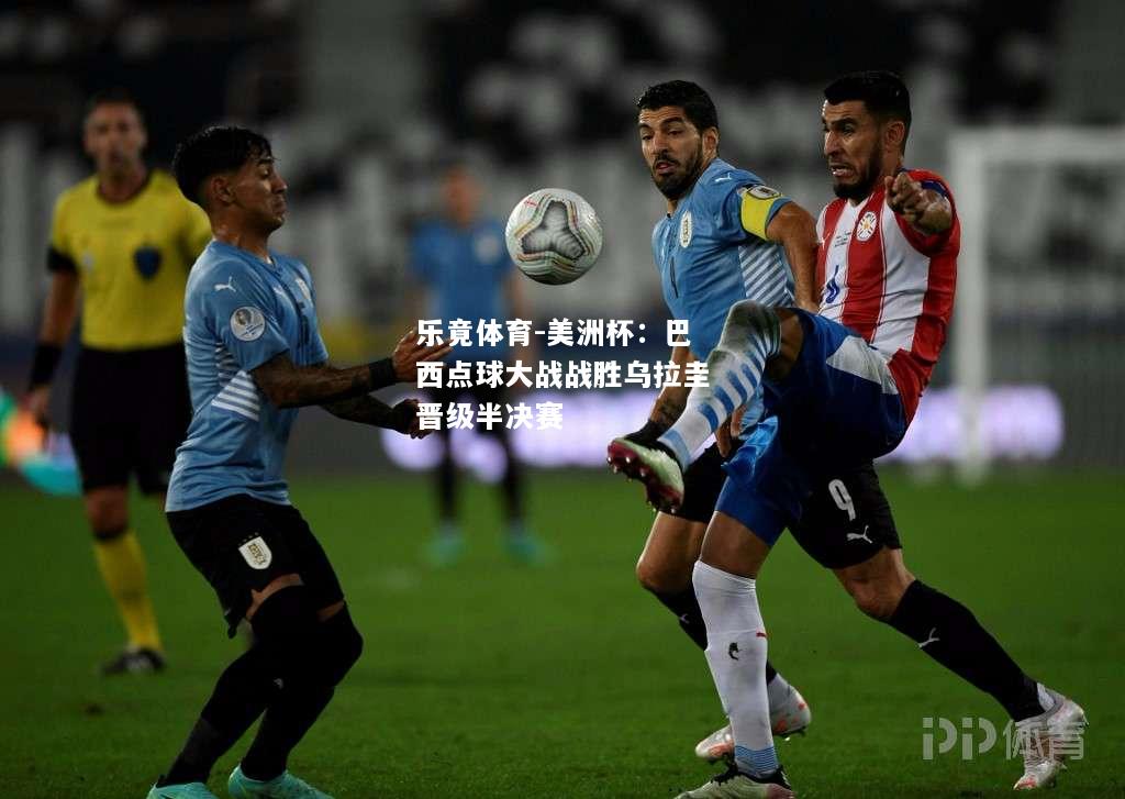 美洲杯：巴西点球大战战胜乌拉圭晋级半决赛