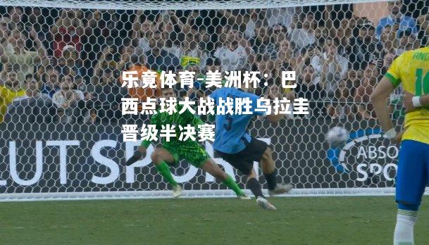 美洲杯：巴西点球大战战胜乌拉圭晋级半决赛