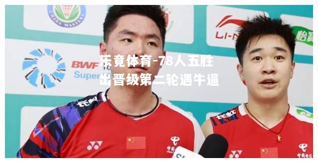 78人五胜出晋级第二轮遇牛逼