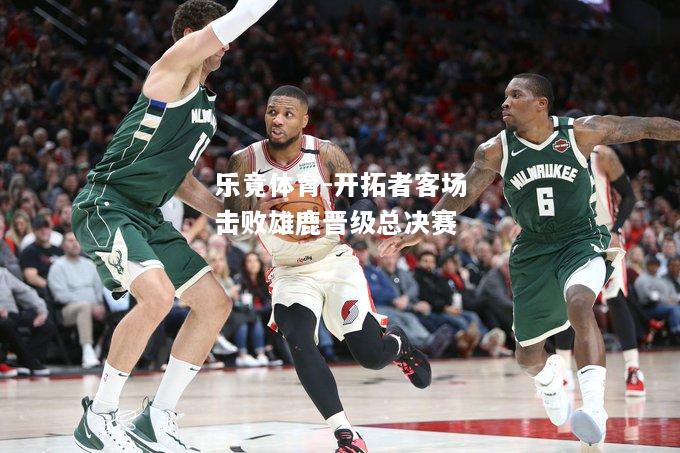 开拓者客场击败雄鹿晋级总决赛