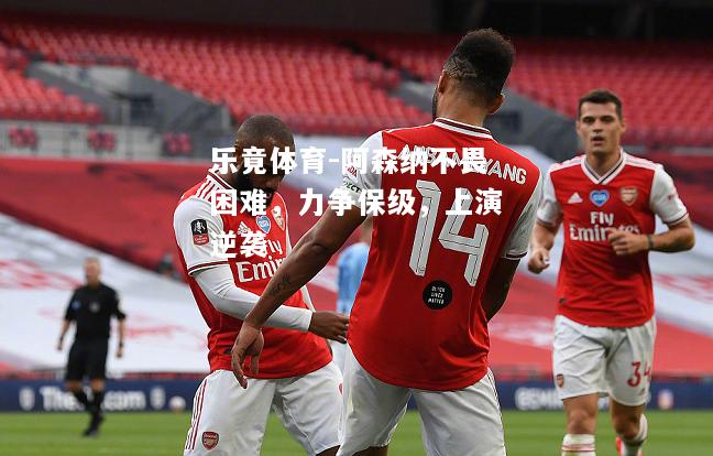 阿森纳不畏困难，力争保级，上演逆袭