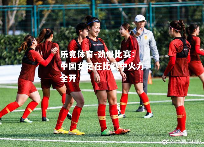 劲爆比赛：中国女足在比赛中火力全开