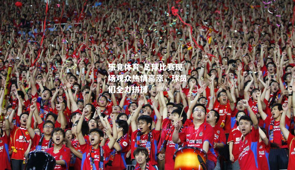 足球比赛现场观众热情高涨，球员们全力拼搏