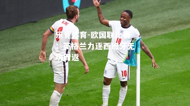 欧国联比赛：英格兰力逐西班牙无功而返