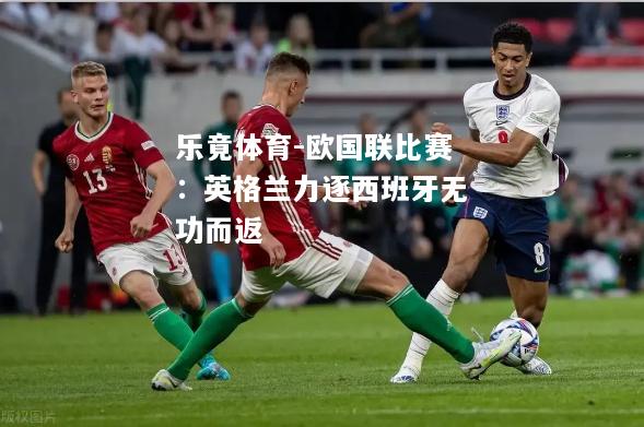 欧国联比赛：英格兰力逐西班牙无功而返