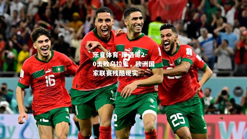 摩洛哥2-0击败乌拉圭，欧洲国家联赛残酷现实