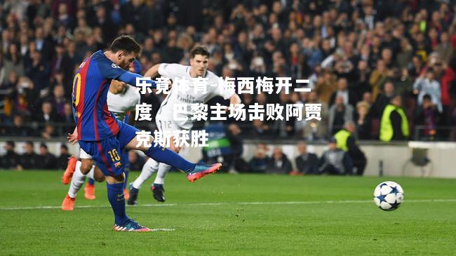 梅西梅开二度，巴黎主场击败阿贾克斯获胜