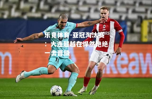 亚冠淘汰赛：大连超越在悍然艳绝一击晋级