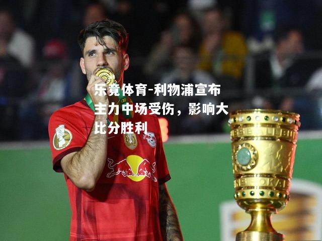 利物浦宣布主力中场受伤，影响大比分胜利