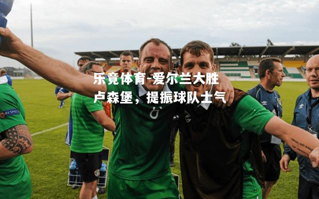 爱尔兰大胜卢森堡，提振球队士气