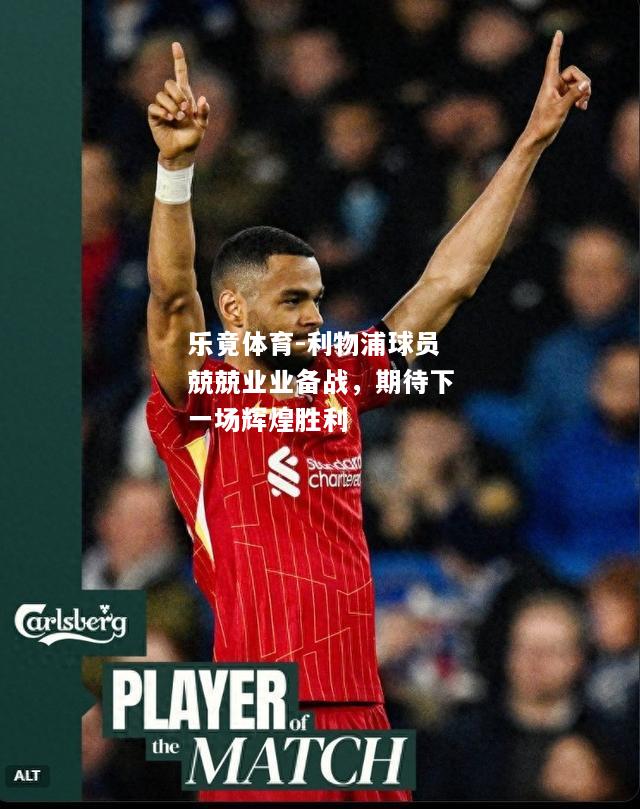 利物浦球员兢兢业业备战，期待下一场辉煌胜利