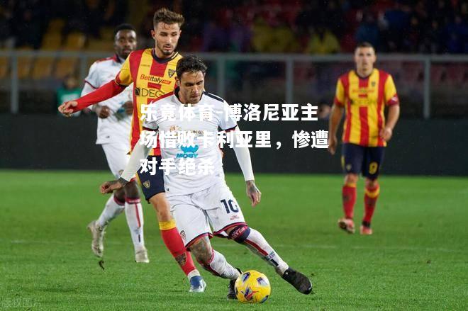 博洛尼亚主场惜败卡利亚里，惨遭对手绝杀