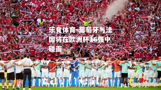 葡萄牙与法国将在欧洲杯16强中碰面