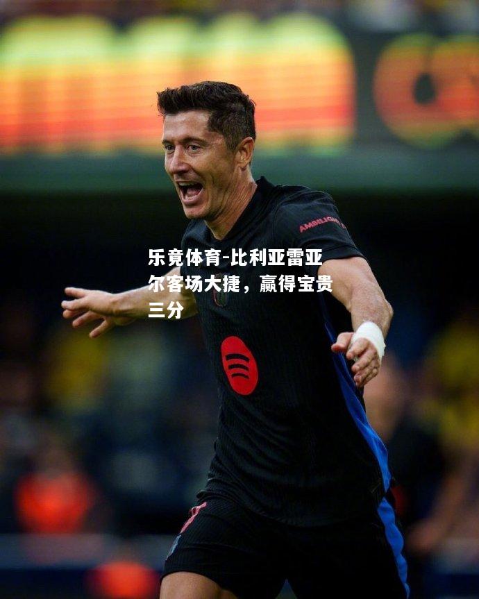 比利亚雷亚尔客场大捷，赢得宝贵三分