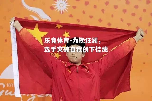 力挽狂澜，选手突破自我创下佳绩