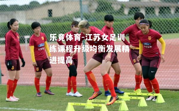 江苏女足训练课程升级均衡发展精进提高